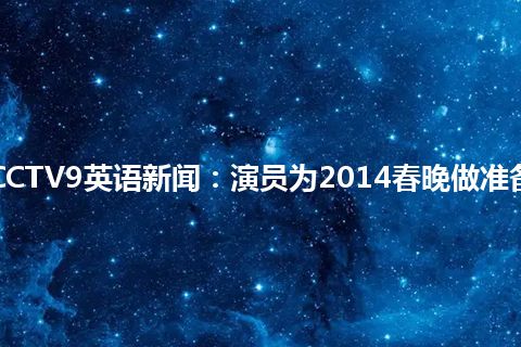 CCTV9英语新闻：演员为2014春晚做准备