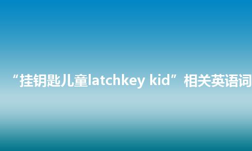 “挂钥匙儿童latchkey kid”相关英语词汇