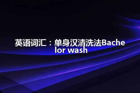 英语词汇：单身汉清洗法Bachelor wash