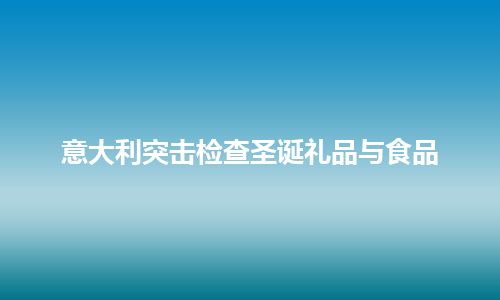 意大利突击检查圣诞礼品与食品