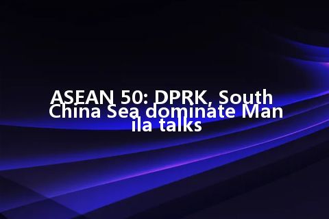 ASEAN 50: DPRK, South China Sea dominate Manila talks