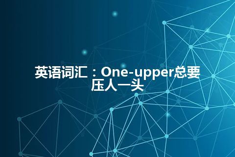 英语词汇：One-upper总要压人一头