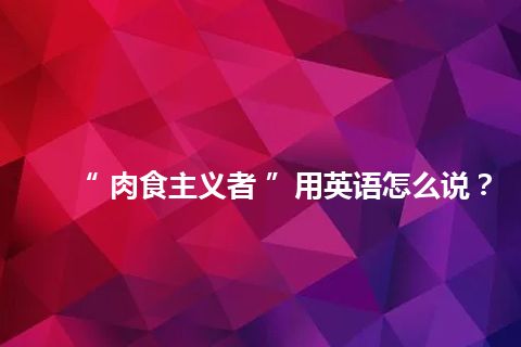 “ 肉食主义者 ”用英语怎么说？