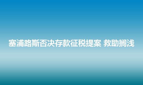 塞浦路斯否决存款征税提案 救助搁浅