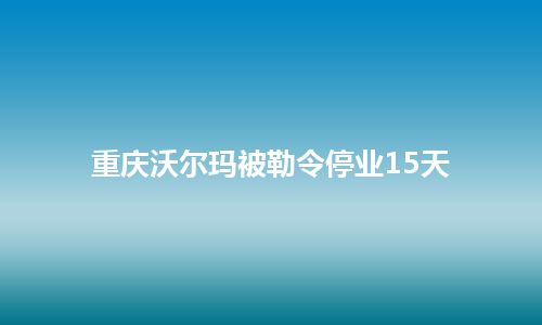 重庆沃尔玛被勒令停业15天