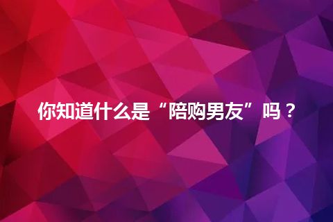 你知道什么是“陪购男友”吗？