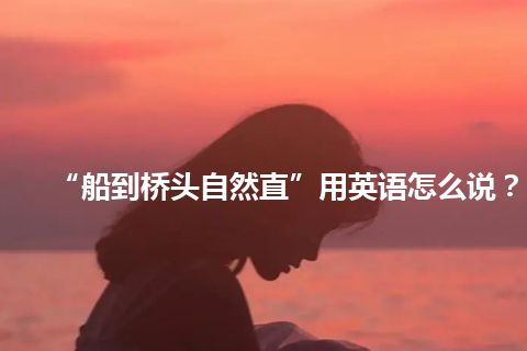 “船到桥头自然直”用英语怎么说？