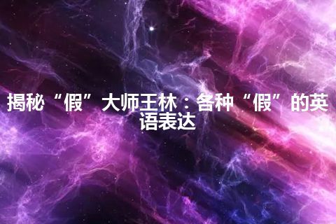 揭秘“假”大师王林：各种“假”的英语表达