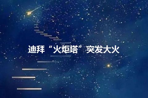 迪拜“火炬塔”突发大火