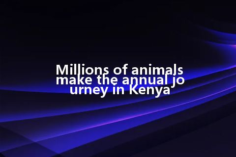 Millions of animals make the annual journey in Kenya