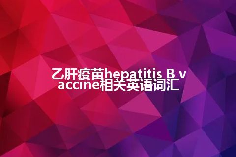 乙肝疫苗hepatitis B vaccine相关英语词汇