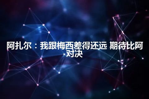 阿扎尔：我跟梅西差得还远 期待比阿对决