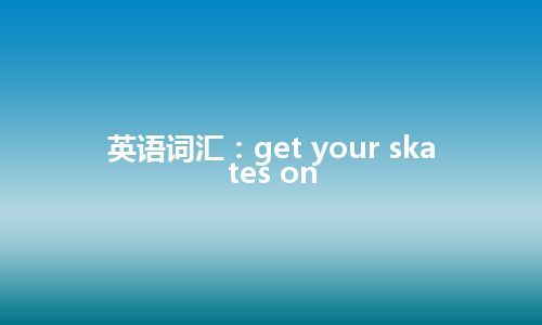 英语词汇：get your skates on