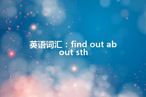 英语词汇：find out about sth