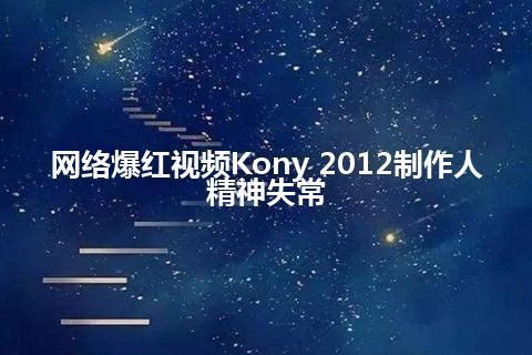 网络爆红视频Kony 2012制作人精神失常