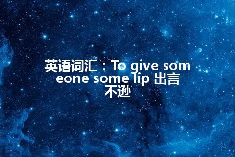 英语词汇：To give someone some lip 出言不逊