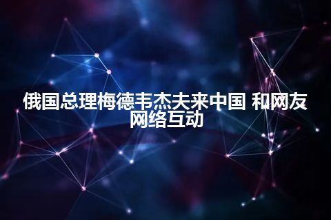 俄国总理梅德韦杰夫来中国 和网友网络互动