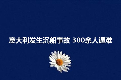 意大利发生沉船事故 300余人遇难