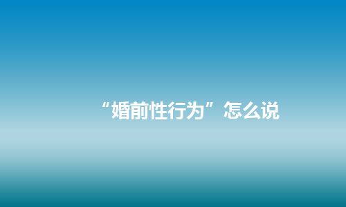 “婚前性行为”怎么说