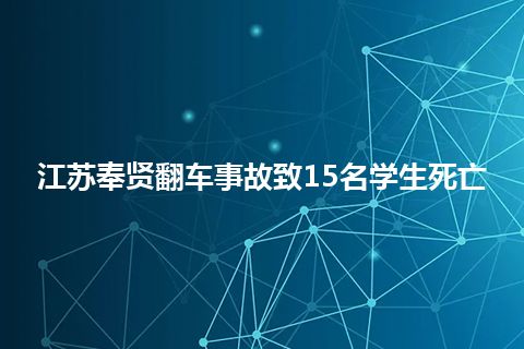 江苏奉贤翻车事故致15名学生死亡