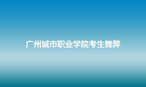 广州城市职业学院考生舞弊