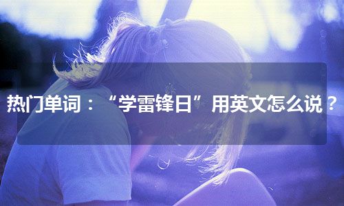 热门单词：“学雷锋日”用英文怎么说？