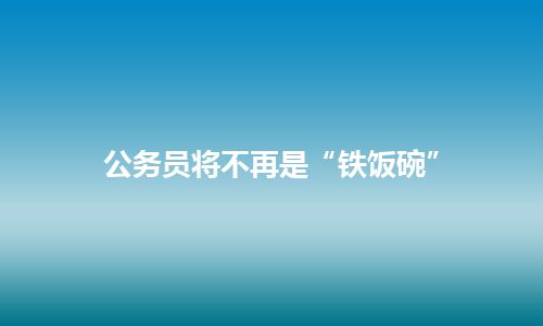 公务员将不再是“铁饭碗”