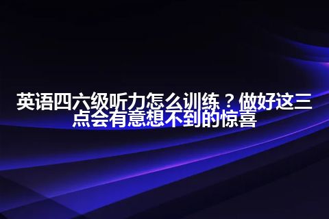 英语四六级听力怎么训练？做好这三点会有意想不到的惊喜