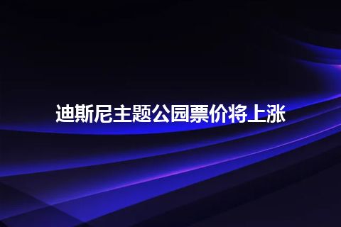 迪斯尼主题公园票价将上涨