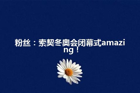 粉丝：索契冬奥会闭幕式amazing！