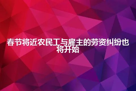 春节将近农民工与雇主的劳资纠纷也将开始