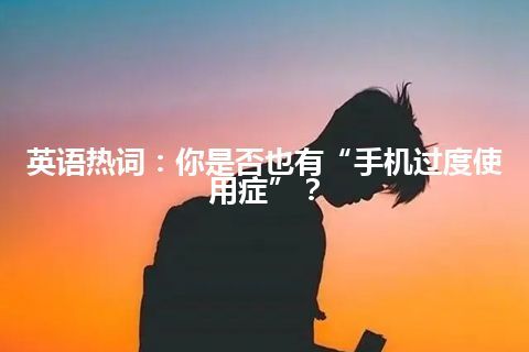 英语热词：你是否也有“手机过度使用症”？