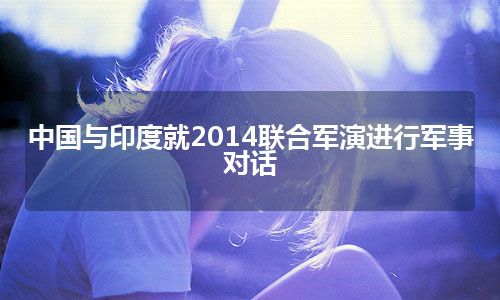 中国与印度就2014联合军演进行军事对话