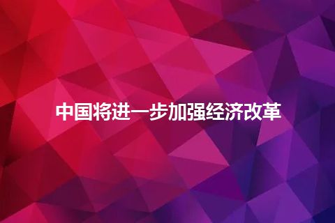 中国将进一步加强经济改革