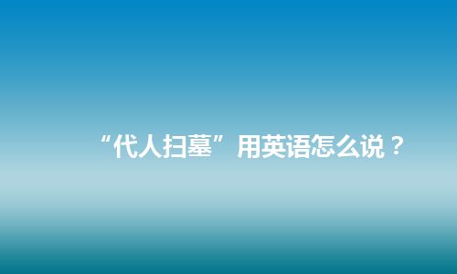 “代人扫墓”用英语怎么说？