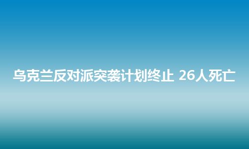 乌克兰反对派突袭计划终止 26人死亡