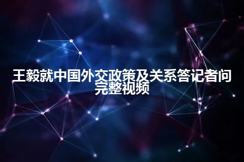 王毅就中国外交政策及关系答记者问完整视频