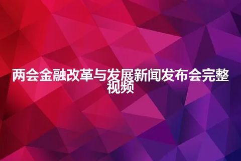 两会金融改革与发展新闻发布会完整视频