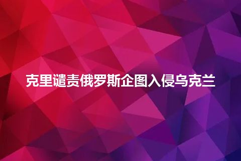 克里谴责俄罗斯企图入侵乌克兰