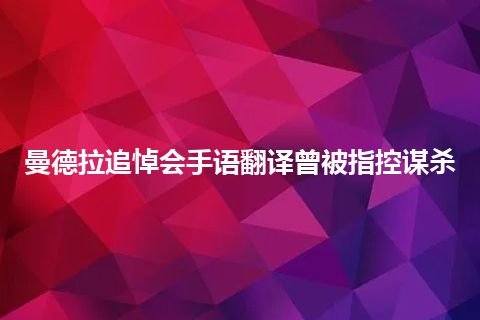 曼德拉追悼会手语翻译曾被指控谋杀