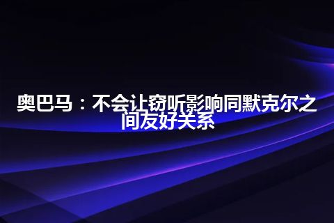 奥巴马：不会让窃听影响同默克尔之间友好关系