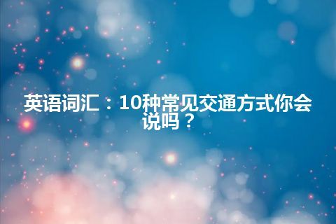 英语词汇：10种常见交通方式你会说吗？