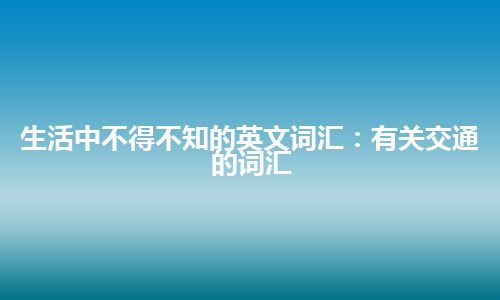 生活中不得不知的英文词汇：有关交通的词汇