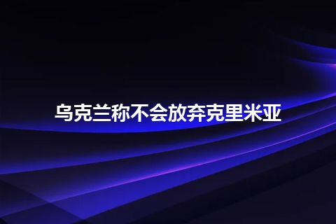 乌克兰称不会放弃克里米亚