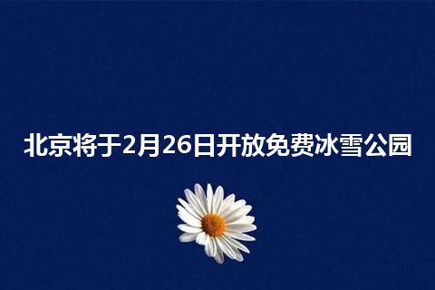 北京将于2月26日开放免费冰雪公园