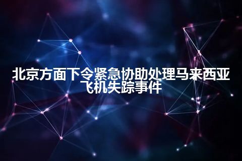 北京方面下令紧急协助处理马来西亚飞机失踪事件