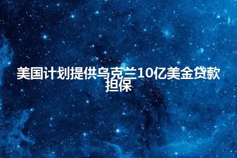 美国计划提供乌克兰10亿美金贷款担保