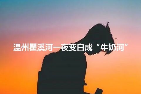 温州瞿溪河一夜变白成“牛奶河”