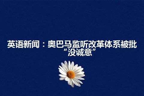 英语新闻：奥巴马监听改革体系被批“没诚意”