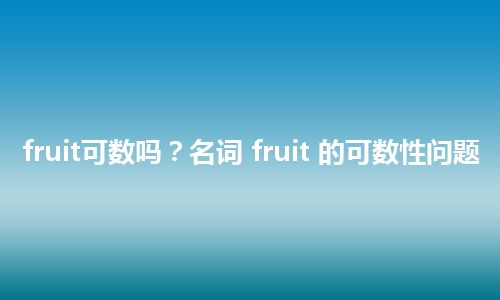 fruit可数吗？名词 fruit 的可数性问题